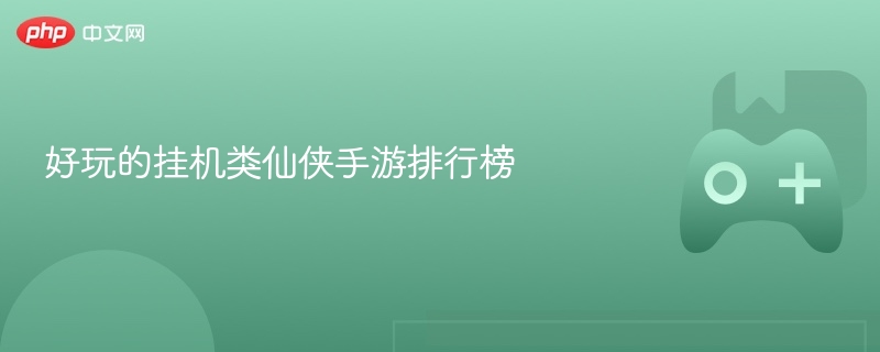 好玩的挂机类仙侠手游排行榜 - 98游戏