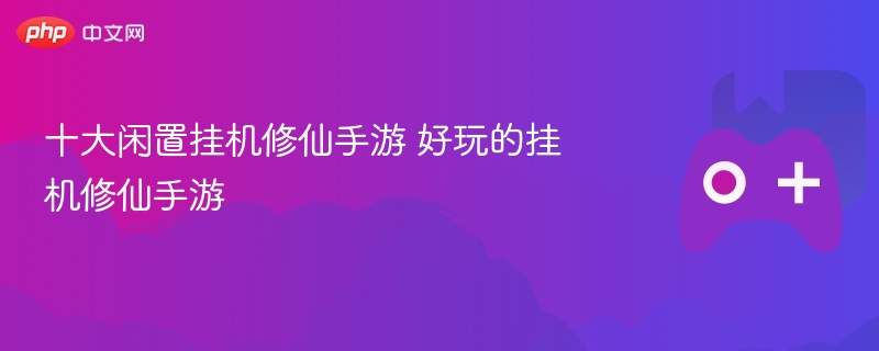 十大闲置挂机修仙手游 好玩的挂机修仙手游 - 98游戏