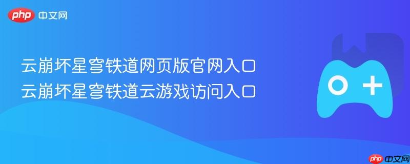 云崩坏星穹铁道网页版官网入口 云崩坏星穹铁道云游戏访问入口