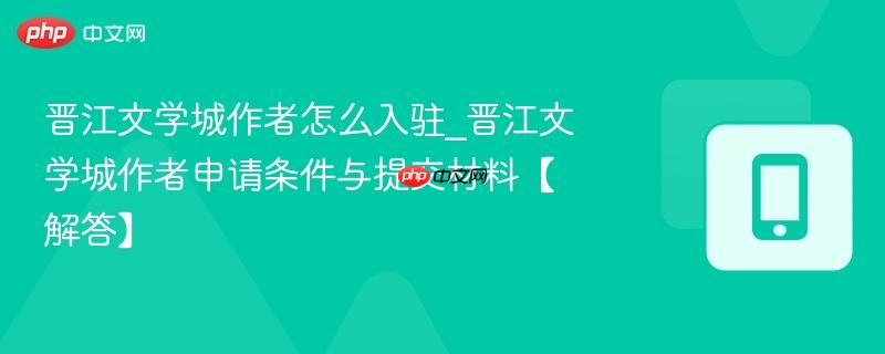 晋江文学城作者怎么入驻_晋江文学城作者申请条件与提交材料【解答】