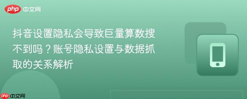 抖音设置隐私会导致巨量算数搜不到吗？账号隐私设置与数据抓取的关系解析
