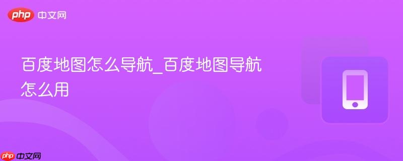 百度地图怎么导航_百度地图导航怎么用