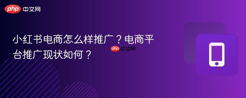 小红书电商怎么样推广？电商平台推广现状如何？