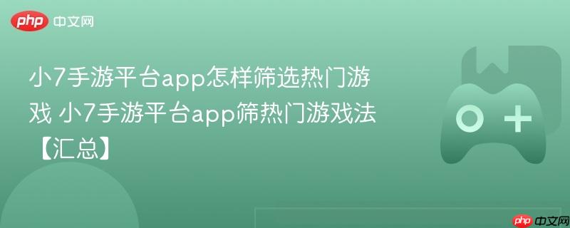 小7手游平台app怎样筛选热门游戏 小7手游平台app筛热门游戏法【汇总】