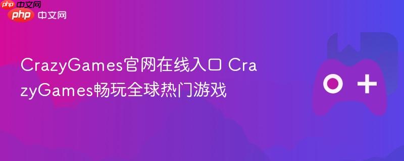 crazygames官网在线入口 crazygames畅玩全球热门游戏