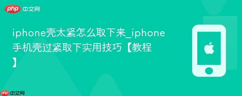 iphone壳太紧怎么取下来_iphone手机壳过紧取下实用技巧【教程】
