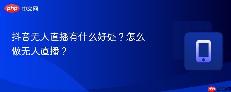 抖音无人直播有什么好处？怎么做无人直播？