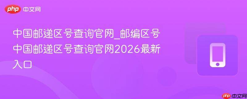 中国邮递区号查询官网_邮编区号中国邮递区号查询官网2026最新入口