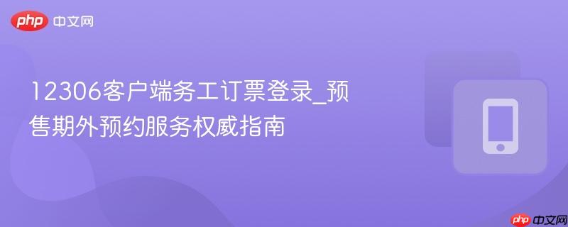 12306客户端务工订票登录_预售期外预约服务权威指南