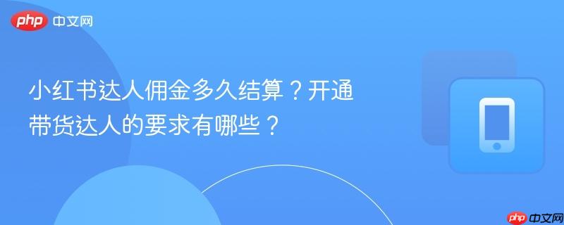 小红书达人佣金多久结算?开通带货达人的要求有哪些?