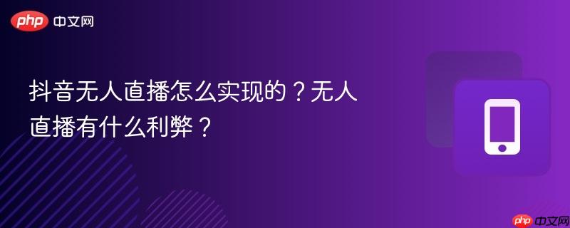 抖音无人直播怎么实现的?无人直播有什么利弊?