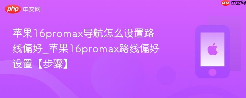 苹果16promax导航怎么设置路线偏好_苹果16promax路线偏好设置【步骤】