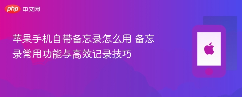 苹果手机自带备忘录怎么用 备忘录常用功能与高效记录技巧 - 98游戏