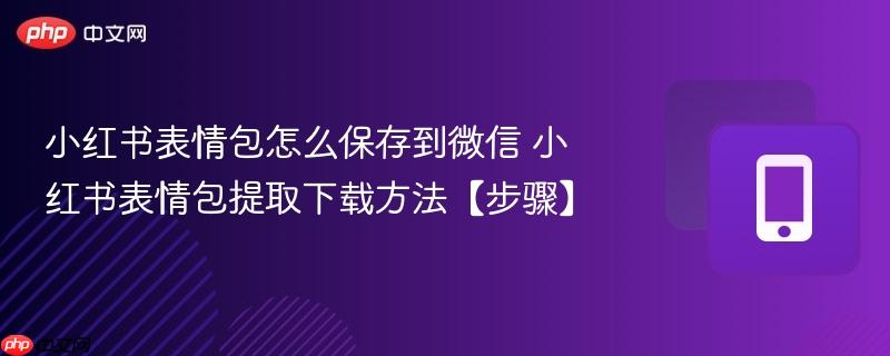 小红书表情包怎么保存到微信 小红书表情包提取下载方法【步骤】