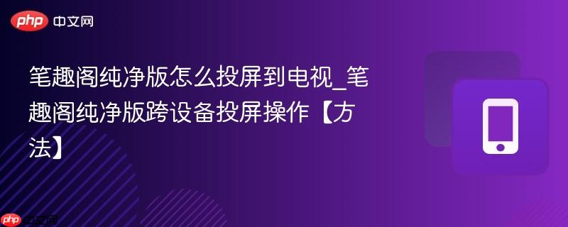 笔趣阁纯净版怎么投屏到电视_笔趣阁纯净版跨设备投屏操作【方法】