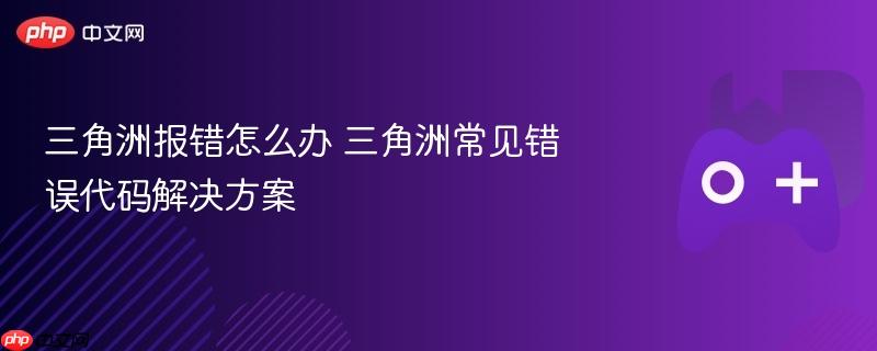 三角洲报错怎么办 三角洲常见错误代码解决方案