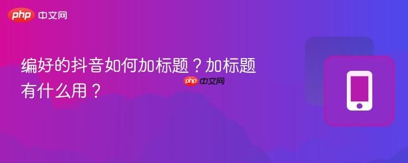 编好的抖音如何加标题？加标题有什么用？