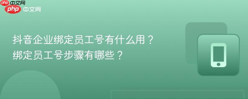 抖音企业绑定员工号有什么用？绑定员工号步骤有哪些？