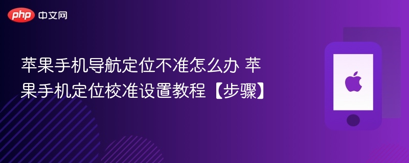 苹果手机导航定位不准怎么办 苹果手机定位校准设置教程【步骤】 - 98游戏