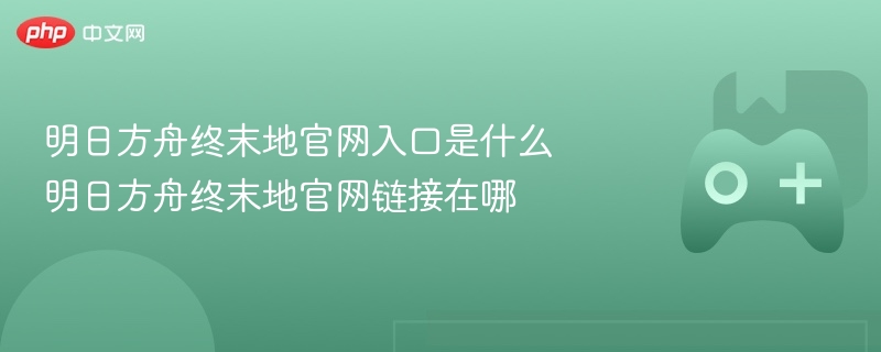 明日方舟终末地官网入口是什么 明日方舟终末地官网链接在哪 - 98游戏