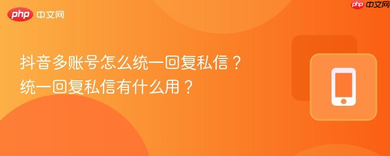 抖音多账号怎么统一回复私信?统一回复私信有什么用?