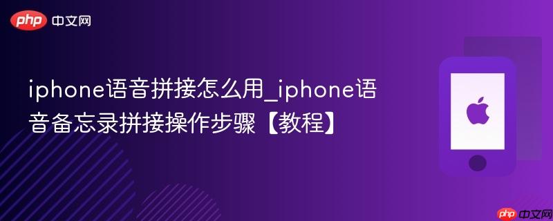 iphone语音拼接怎么用_iphone语音备忘录拼接操作步骤【教程】