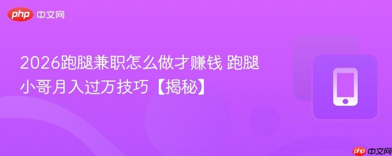 2026跑腿兼职怎么做才赚钱 跑腿小哥月入过万技巧【揭秘】