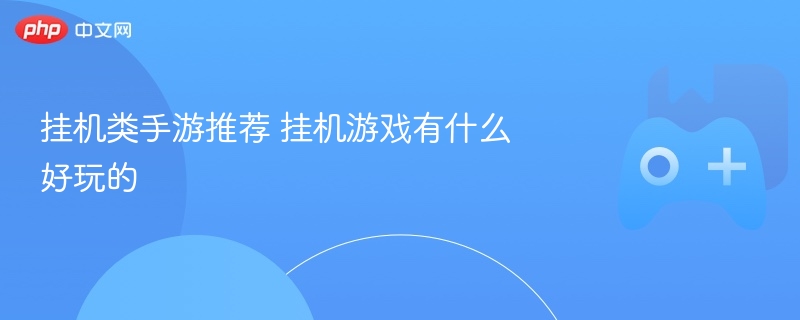 挂机类手游推荐 挂机游戏有什么好玩的 - 98游戏
