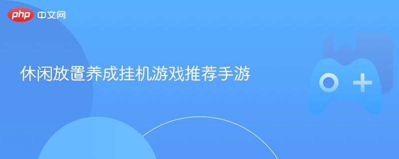 休闲放置养成挂机游戏推荐手游 - 98游戏