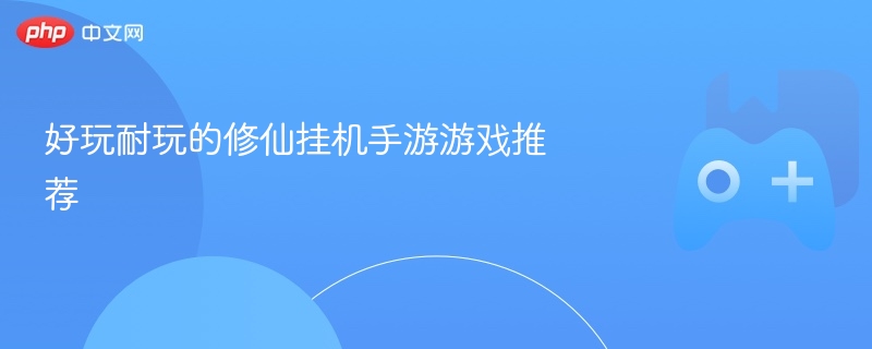 好玩耐玩的修仙挂机手游游戏推荐 - 98游戏