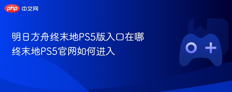 明日方舟终末地ps5版入口在哪 终末地ps5官网如何进入 - 98游戏