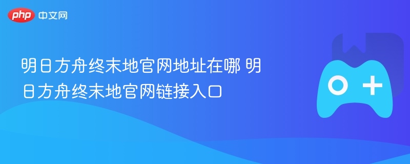 明日方舟终末地官网地址在哪 明日方舟终末地官网链接入口 - 98游戏
