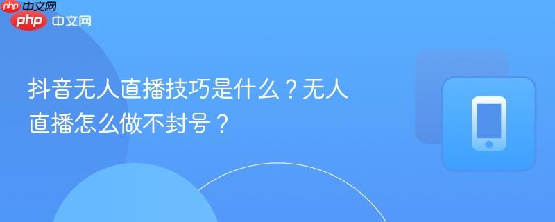 抖音无人直播技巧是什么?无人直播怎么做不封号?