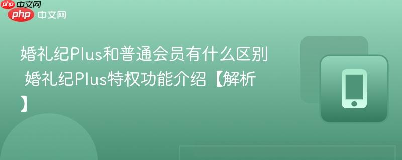 婚礼纪plus和普通会员有什么区别 婚礼纪plus特权功能介绍【解析】