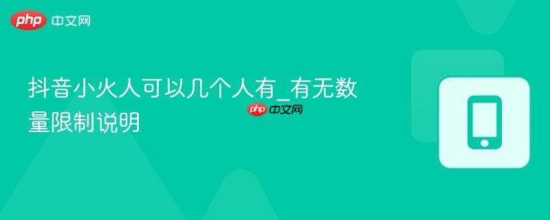 抖音小火人可以几个人有_有无数量限制说明