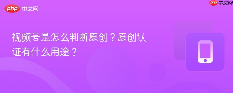 视频号是怎么判断原创？原创认证有什么用途？