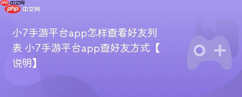 小7手游平台app怎样查看好友列表 小7手游平台app查好友方式【说明】