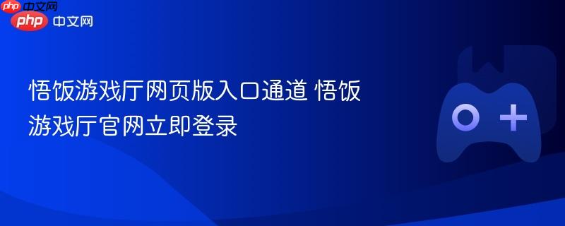 悟饭游戏厅网页版入口通道 悟饭游戏厅官网立即登录
