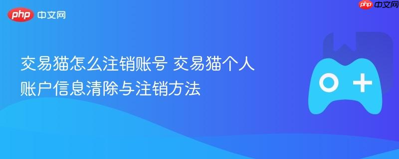 交易猫怎么注销账号 交易猫个人账户信息清除与注销方法