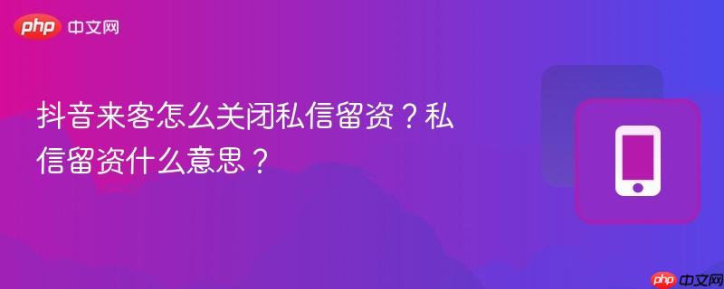 抖音来客怎么关闭私信留资？私信留资什么意思？