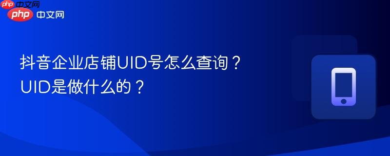 抖音企业店铺uid号怎么查询?uid是做什么的?