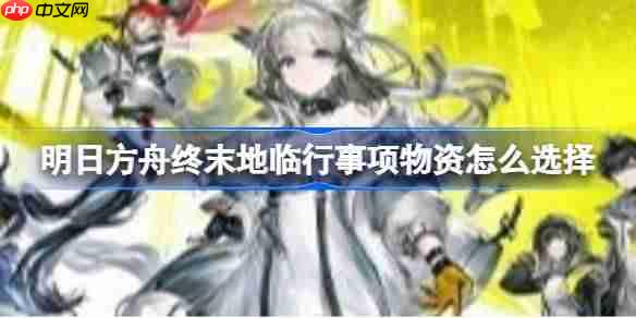 明日方舟终末地临行事项物资怎么选择-明日方舟终末地临行事项物资推荐