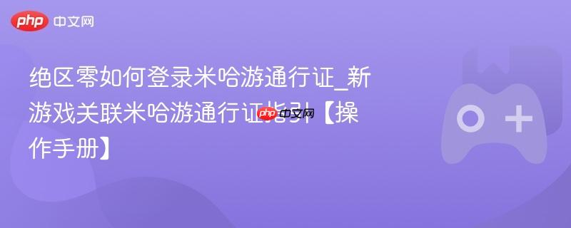 绝区零如何登录米哈游通行证_新游戏关联米哈游通行证指引【操作手册】