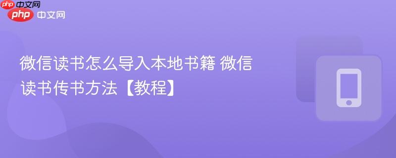 微信读书怎么导入本地书籍 微信读书传书方法【教程】
