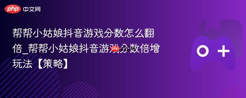 帮帮小姑娘抖音游戏分数怎么翻倍_帮帮小姑娘抖音游戏分数倍增玩法【策略】