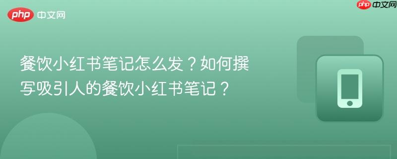 餐饮小红书笔记怎么发？如何撰写吸引人的餐饮小红书笔记？