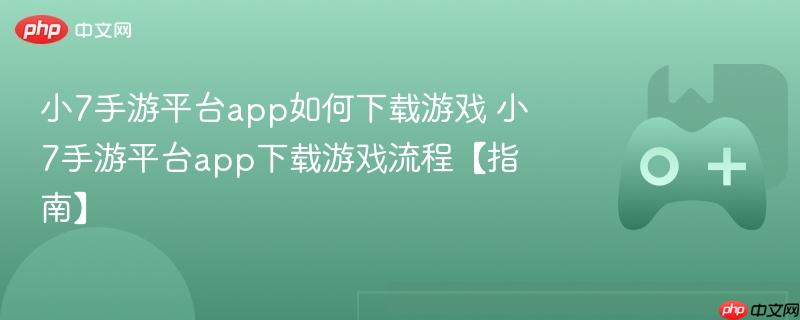 小7手游平台app如何下载游戏 小7手游平台app下载游戏流程【指南】