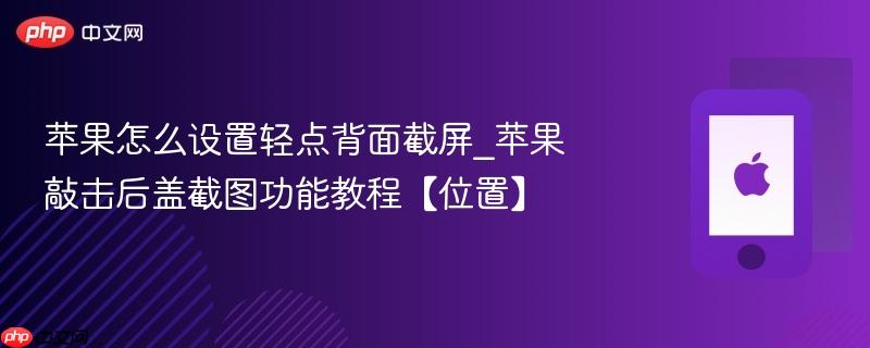 苹果怎么设置轻点背面截屏_苹果敲击后盖截图功能教程【位置】