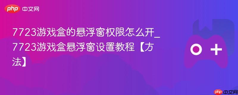 7723游戏盒的悬浮窗权限怎么开_7723游戏盒悬浮窗设置教程【方法】