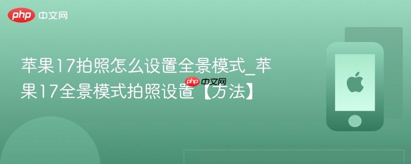 苹果17拍照怎么设置全景模式_苹果17全景模式拍照设置【方法】